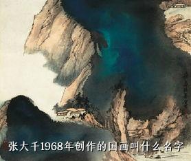 张大千1968年创作的国画叫什么名字