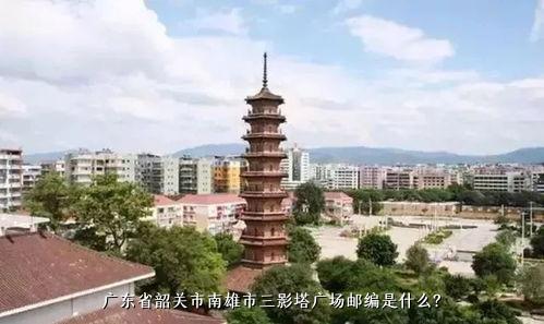 广东省韶关市南雄市三影塔广场邮编是什么？