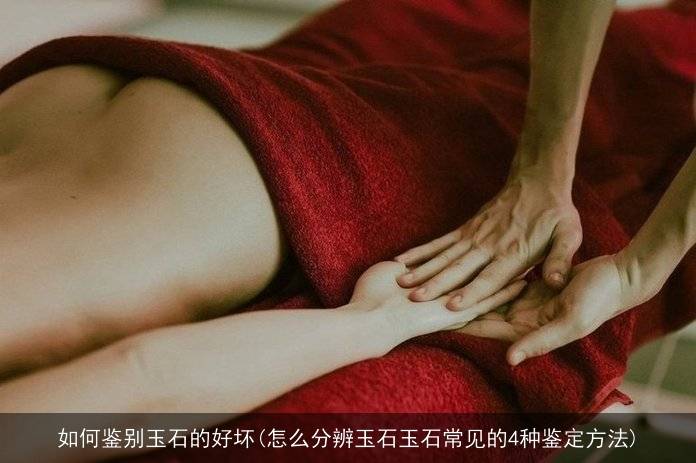 如何鉴别玉石的好坏(怎么分辨玉石玉石常见的4种鉴定方法)