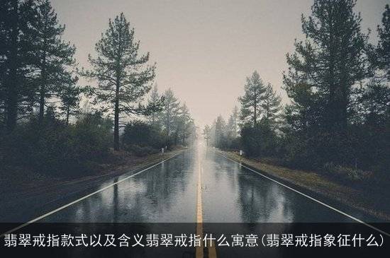 翡翠戒指款式以及含义翡翠戒指什么寓意(翡翠戒指象征什么)