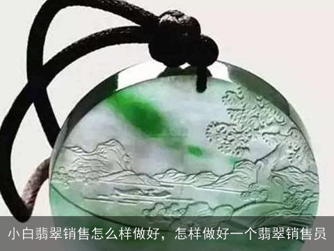 小白翡翠销售怎么样做好，怎样做好一个翡翠销售员