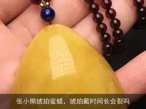 张小熊琥珀蜜蜡，琥珀戴时间长会裂吗