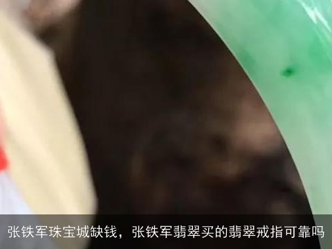 张铁军珠宝城缺钱，张铁军翡翠买的翡翠戒指可靠吗