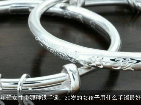 年轻女性带哪种银手镯，20岁的女孩子用什么手镯最好