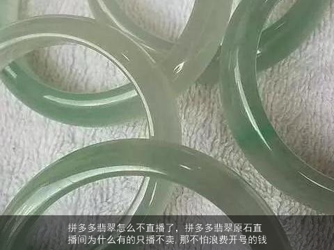 拼多多翡翠怎么不直播了，拼多多翡翠原石直播间为什么有的只播不卖,那不怕浪费开号的钱