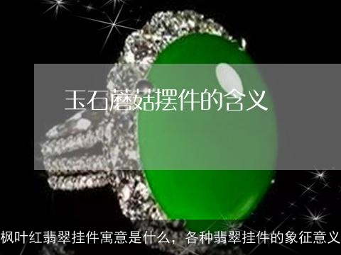 枫叶红翡翠挂件寓意是什么，各种翡翠挂件的象征意义