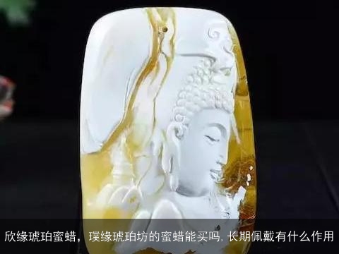 欣缘琥珀蜜蜡，璞缘琥珀坊的蜜蜡能买吗,长期佩戴有什么作用