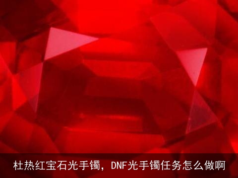 杜热红宝石光手镯，DNF光手镯任务怎么做啊