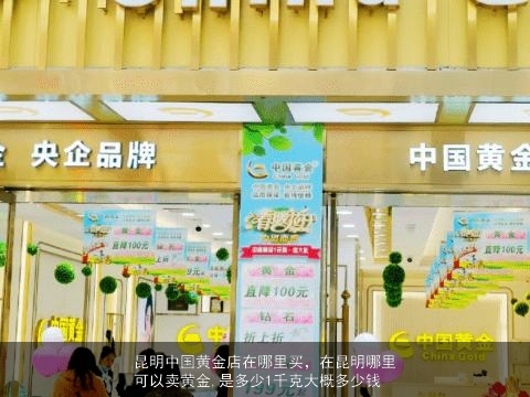 昆明中国黄金店在哪里买，在昆明哪里可以卖黄金,是多少1千克大概多少钱