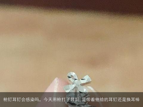 枪钉耳钉会感染吗，今天用枪打了耳洞,是带着他给的耳钉还是换耳棒