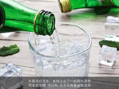 水晶可以泡水，在网上买了一些碎水晶想用来泡水喝,可以吗,会不会有重金属搜狗