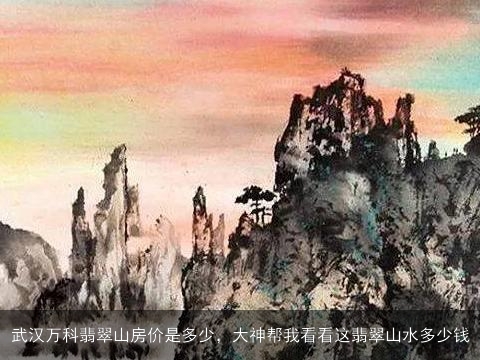 武汉万科翡翠山房价是多少，大神帮我看看这翡翠山水多少钱