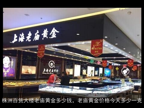 株洲百货大楼老庙黄金多少钱，老庙黄金价格今天多少一克