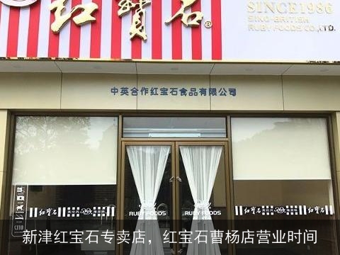 新津红宝石专卖店，红宝石曹杨店营业时间