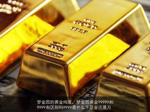 梦金园的黄金纯度，梦金园黄金99999和9999有区别吗9999是什么千足金还是万