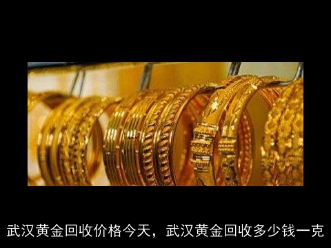 武汉黄金回收价格今天，武汉黄金回收多少钱一克