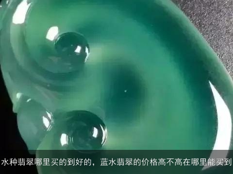 水种翡翠哪里买的到好的，蓝水翡翠的价格高不高在哪里能买到