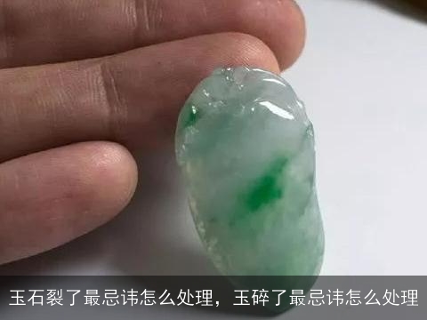 玉石裂了最忌讳怎么处理，玉碎了最忌讳怎么处理