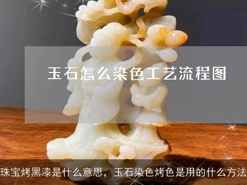 珠宝烤黑漆是什么意思，玉石染色烤色是用的什么方法