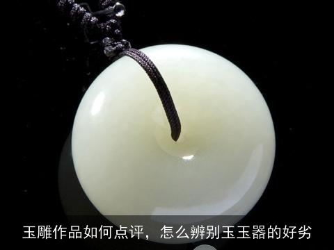 玉雕作品如何点评，怎么辨别玉玉器的好劣