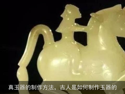 真玉器的制作方法，古人是如何制作玉器的