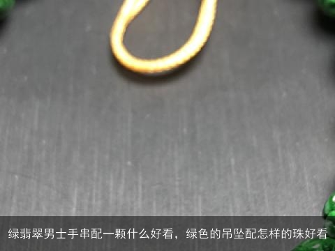 绿翡翠男士手串配一颗什么好看，绿色的吊坠配怎样的珠好看