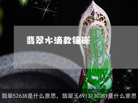 翡翠52638是什么意思，翡翠玉6913130381是什么意思