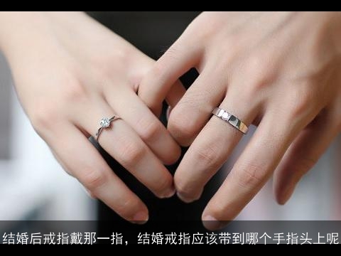 结婚后戒指戴那一指，结婚戒指应该带到哪个手指头上呢