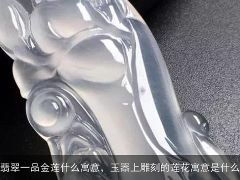 翡翠一品金莲什么寓意，玉器上雕刻的莲花寓意是什么