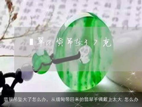 翡翠吊坠大了怎么办，从缅甸带回来的翡翠手镯戴上太大,怎么办