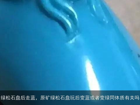 绿松石盘后走蓝，原矿绿松石盘玩后变蓝或者变绿同体质有关吗