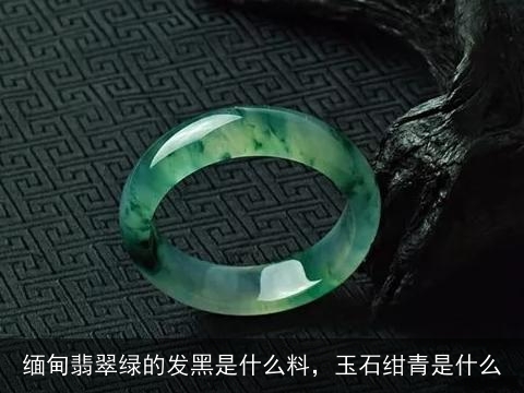 缅甸翡翠绿的发黑是什么料，玉石绀青是什么