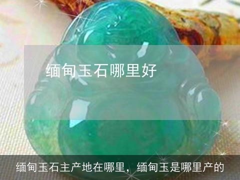 缅甸玉石主产地在哪里，缅甸玉是哪里产的