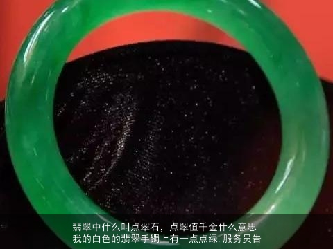 翡翠中什么叫点翠石，点翠值千金什么意思我的白色的翡翠手镯上有一点点绿,服务员告