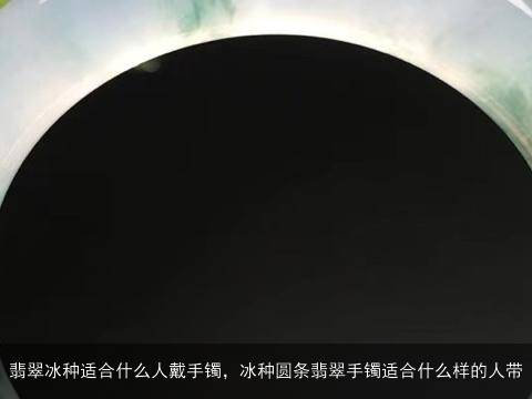 翡翠冰种适合什么人戴手镯，冰种圆条翡翠手镯适合什么样的人带