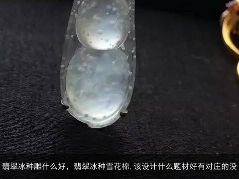 翡翠冰种雕什么好，翡翠冰种雪花棉,该设计什么题材好有对庄的没