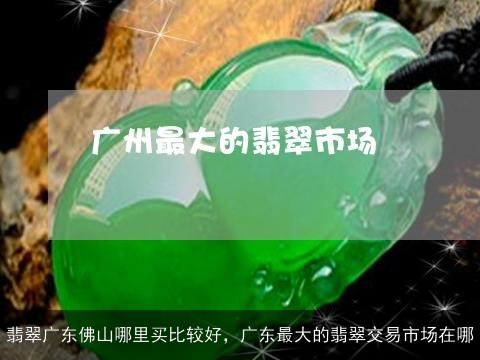 翡翠广东佛山哪里买比较好，广东最大的翡翠交易市场在哪