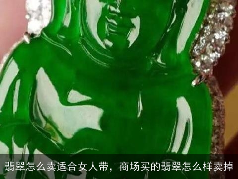 翡翠怎么卖适合女人带，商场买的翡翠怎么样卖掉