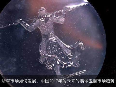 翡翠市场如何发展，中国2017年的未来的翡翠玉器市场趋势