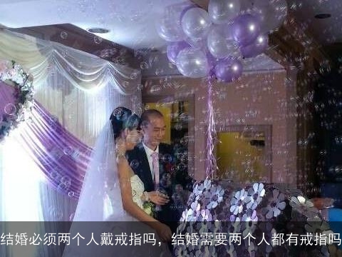 结婚必须两个人戴戒指吗，结婚需要两个人都有戒指吗