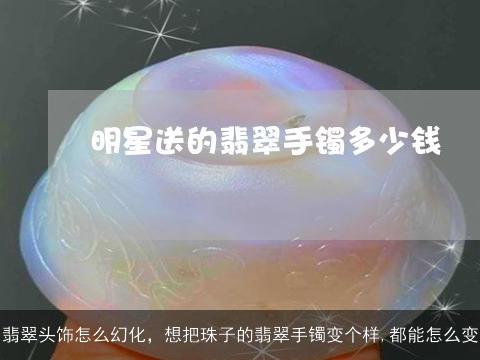 翡翠头饰怎么幻化，想把珠子的翡翠手镯变个样,都能怎么变