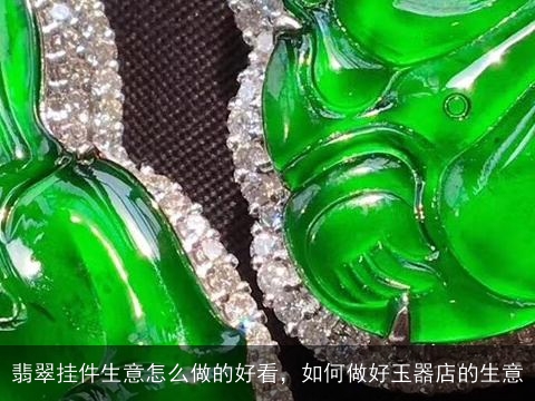 翡翠挂件生意怎么做的好看，如何做好玉器店的生意