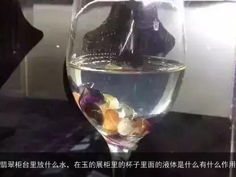 翡翠柜台里放什么水，在玉的展柜里的杯子里面的液体是什么有什么作用