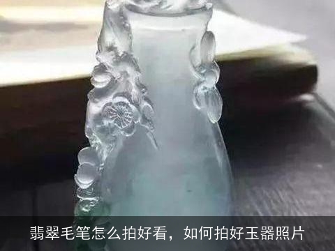 翡翠毛笔怎么拍好看，如何拍好玉器照片