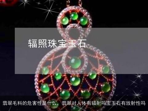 翡翠毛料的危害性是什么，翡翠对人体有辐射吗宝玉石有放射性吗