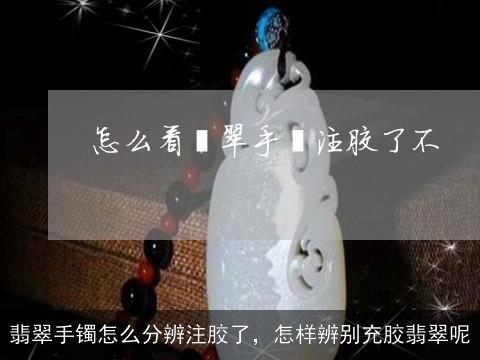 翡翠手镯怎么分辨注胶了，怎样辨别充胶翡翠呢