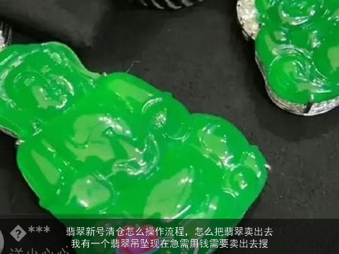 翡翠新号清仓怎么操作流程，怎么把翡翠卖出去,我有一个翡翠吊坠现在急需用钱需要卖出去搜