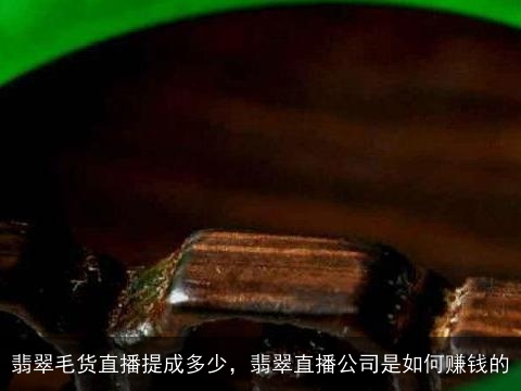 翡翠毛货直播提成多少，翡翠直播公司是如何赚钱的