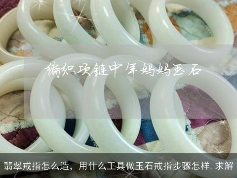 翡翠戒指怎么造，用什么工具做玉石戒指步骤怎样,求解