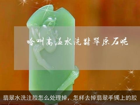 翡翠水洗注胶怎么处理掉，怎样去掉翡翠手镯上的胶